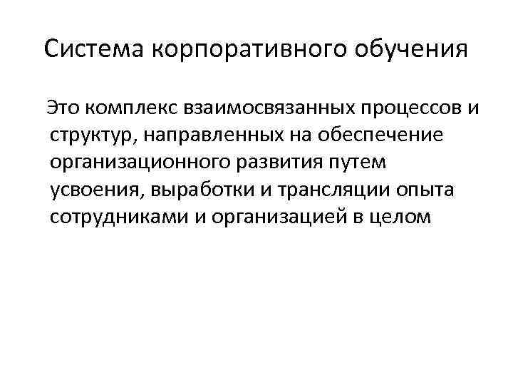 Система корпоративного обучения Это комплекс взаимосвязанных процессов и структур, направленных на обеспечение организационного развития