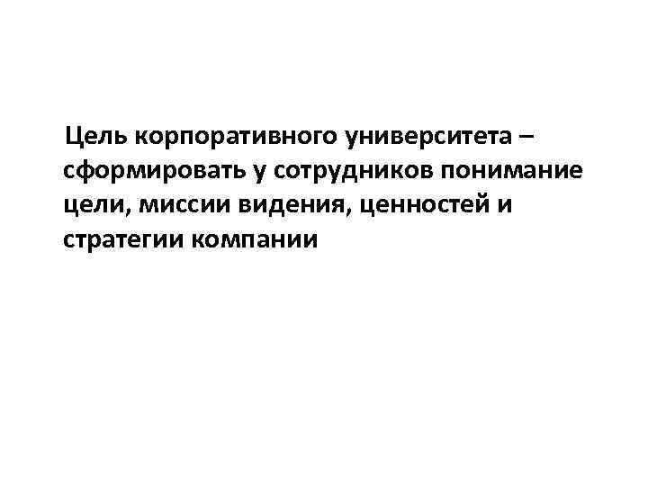 Цель корпоративного университета – сформировать у сотрудников понимание цели, миссии видения, ценностей и стратегии