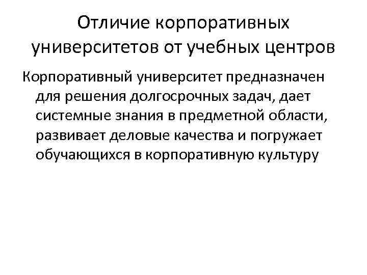 Отличие корпоративных университетов от учебных центров Корпоративный университет предназначен для решения долгосрочных задач, дает