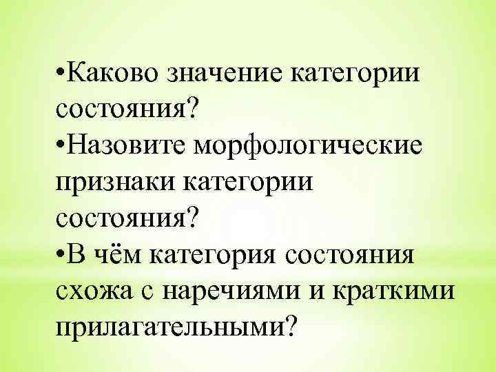 • Каково значение категории состояния? • Назовите морфологические признаки категории состояния? • В