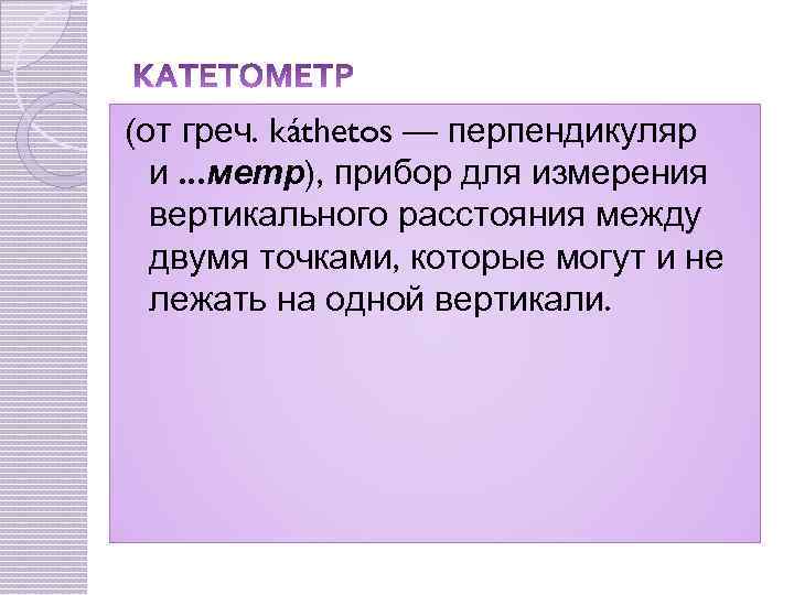 (от греч. káthetos — перпендикуляр и. . . метр), прибор для измерения вертикального расстояния