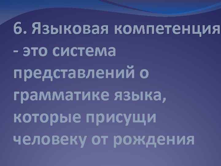 6. Языковая компетенция - это система представлений о грамматике языка, которые присущи человеку от