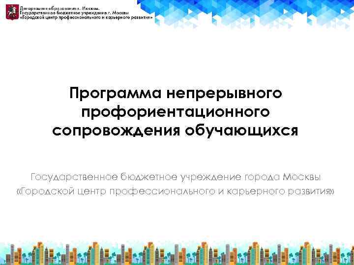 Программа непрерывного профориентационного сопровождения обучающихся Государственное бюджетное учреждение города Москвы «Городской центр профессионального и