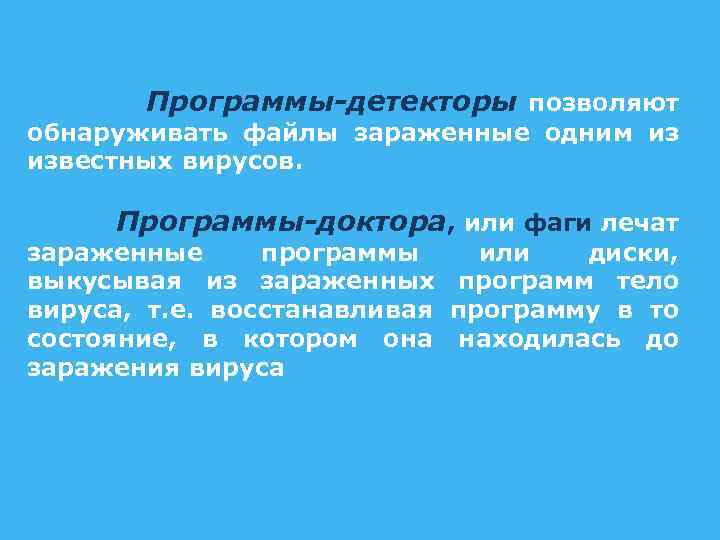 Программы-детекторы позволяют обнаруживать файлы зараженные одним из известных вирусов. Программы-доктора, или фаги лечат зараженные