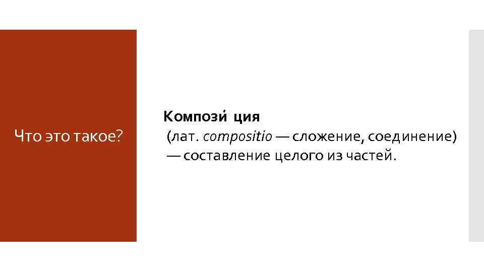 Что это такое? Компози ция (лат. compositio — сложение, соединение) — составление целого из