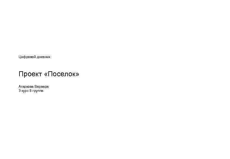 Цифровой дневник Проект «Поселок» Агаркова Варвара 3 курс 5 группа 