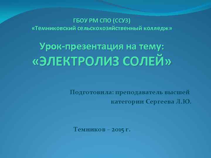 ГБОУ РМ СПО (ССУЗ) «Темниковский сельскохозяйственный колледж» Урок-презентация на тему: «ЭЛЕКТРОЛИЗ СОЛЕЙ» Подготовила: преподаватель