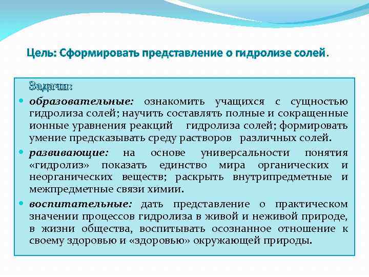  Цель: Cформировать представление о гидролизе солей. Задачи: образовательные: ознакомить учащихся с сущностью гидролиза