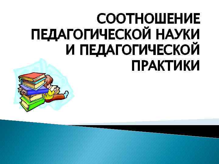 СООТНОШЕНИЕ ПЕДАГОГИЧЕСКОЙ НАУКИ И ПЕДАГОГИЧЕСКОЙ ПРАКТИКИ 