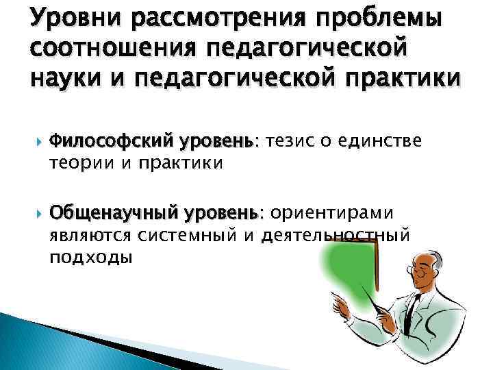 Уровни рассмотрения проблемы соотношения педагогической науки и педагогической практики Философский уровень: тезис о единстве