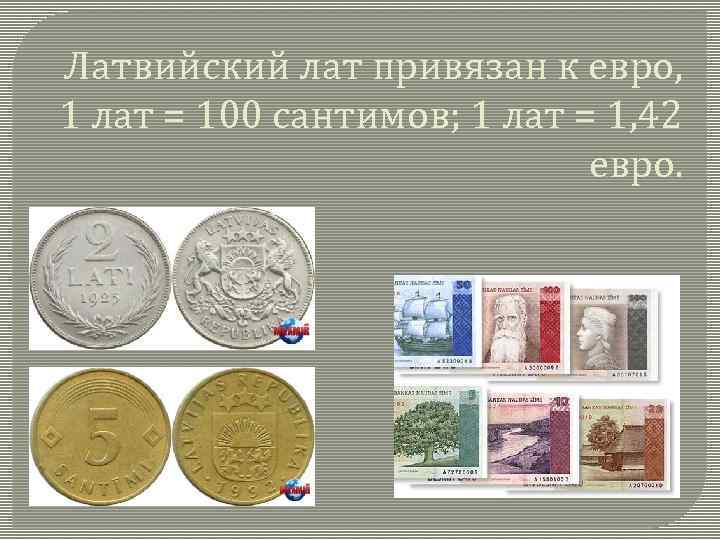  Латвийский лат привязан к евро, 1 лат = 100 сантимов; 1 лат =