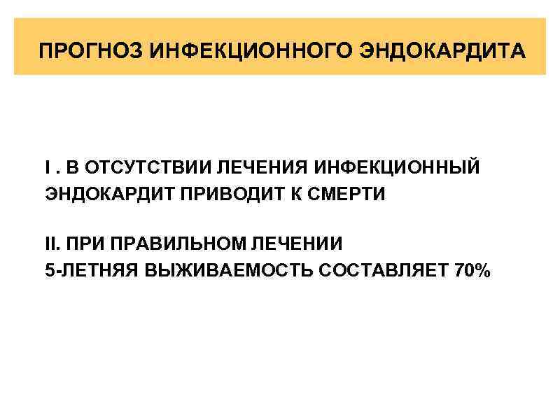 ПРОГНОЗ ИНФЕКЦИОННОГО ЭНДОКАРДИТА I. В ОТСУТСТВИИ ЛЕЧЕНИЯ ИНФЕКЦИОННЫЙ ЭНДОКАРДИТ ПРИВОДИТ К СМЕРТИ II. ПРИ