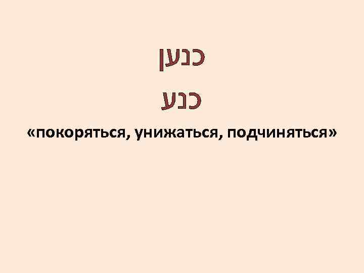  כנען כנע «покоряться, унижаться, подчиняться» 