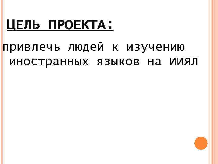 ЦЕЛЬ ПРОЕКТА: привлечь людей к изучению иностранных языков на ИИЯЛ 