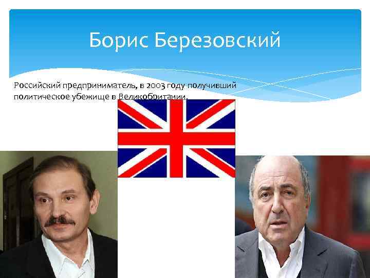 Борис Березовский Российский предприниматель, в 2003 году получивший политическое убежище в Великобритании. 