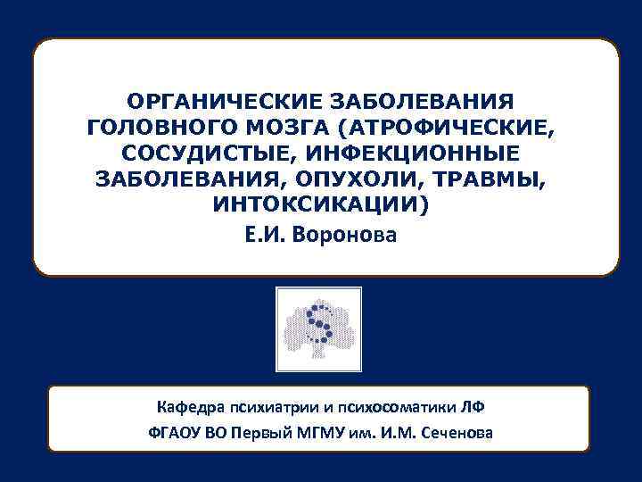 ОРГАНИЧЕСКИЕ ЗАБОЛЕВАНИЯ ГОЛОВНОГО МОЗГА (АТРОФИЧЕСКИЕ, СОСУДИСТЫЕ, ИНФЕКЦИОННЫЕ ЗАБОЛЕВАНИЯ, ОПУХОЛИ, ТРАВМЫ, ИНТОКСИКАЦИИ) Е. И. Воронова