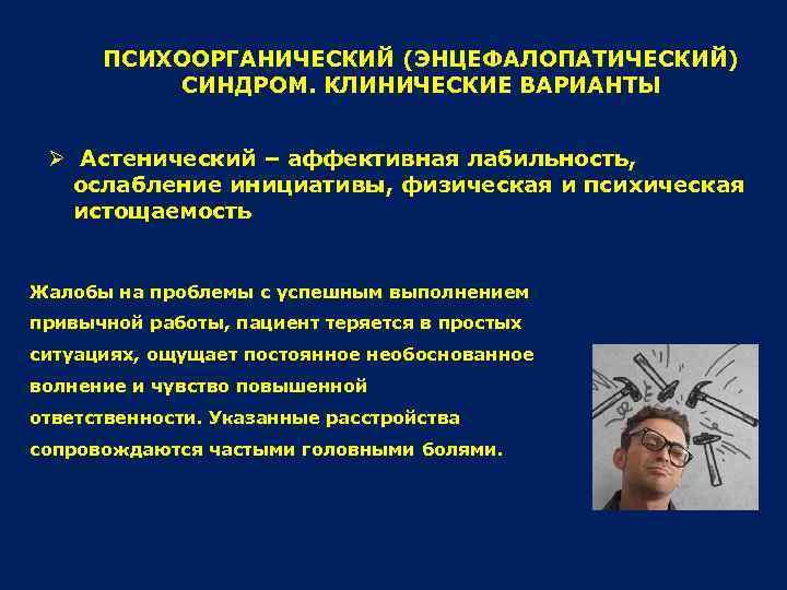 ПСИХООРГАНИЧЕСКИЙ (ЭНЦЕФАЛОПАТИЧЕСКИЙ) СИНДРОМ. КЛИНИЧЕСКИЕ ВАРИАНТЫ Ø Астенический – аффективная лабильность, ослабление инициативы, физическая и