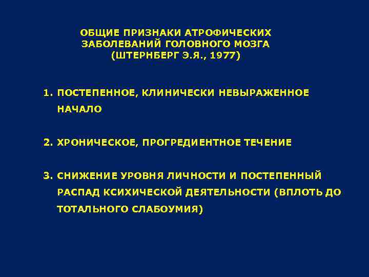 ОБЩИЕ ПРИЗНАКИ АТРОФИЧЕСКИХ ЗАБОЛЕВАНИЙ ГОЛОВНОГО МОЗГА (ШТЕРНБЕРГ Э. Я. , 1977) 1. ПОСТЕПЕННОЕ, КЛИНИЧЕСКИ