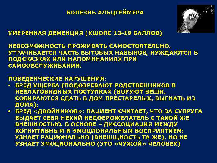 БОЛЕЗНЬ АЛЬЦГЕЙМЕРА УМЕРЕННАЯ ДЕМЕНЦИЯ (КШОПС 10 -19 БАЛЛОВ) НЕВОЗМОЖНОСТЬ ПРОЖИВАТЬ САМОСТОЯТЕЛЬНО. УТРАЧИВАЕТСЯ ЧАСТЬ БЫТОВЫХ