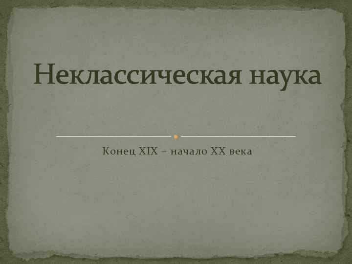 Неклассическая наука Конец XIX – начало XX века 