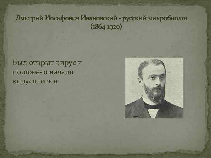Дмитрий Иосифович Ивановский - русский микробиолог (1864 -1920) Был открыт вирус и положено начало