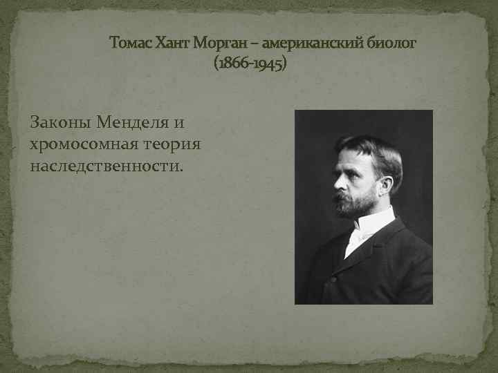 Томас Хант Морган – американский биолог (1866 -1945) Законы Менделя и хромосомная теория наследственности.