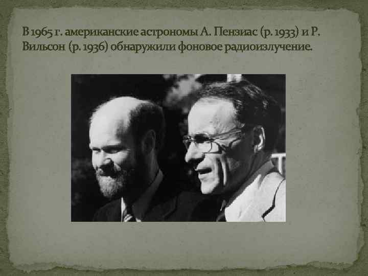 В 1965 г. американские астрономы А. Пензиас (р. 1933) и Р. Вильсон (р. 1936)