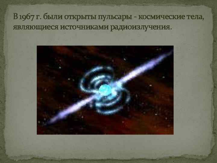 В 1967 г. были открыты пульсары - космические тела, являющиеся источниками радиоизлучения. 