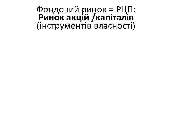 Фондовий ринок = РЦП: Ринок акцій /капіталів (інструментів власності) 