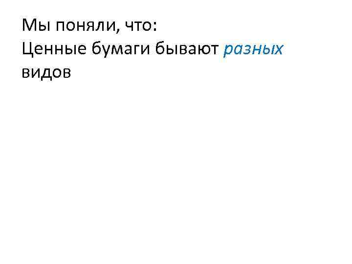 Мы поняли, что: Ценные бумаги бывают разных видов 
