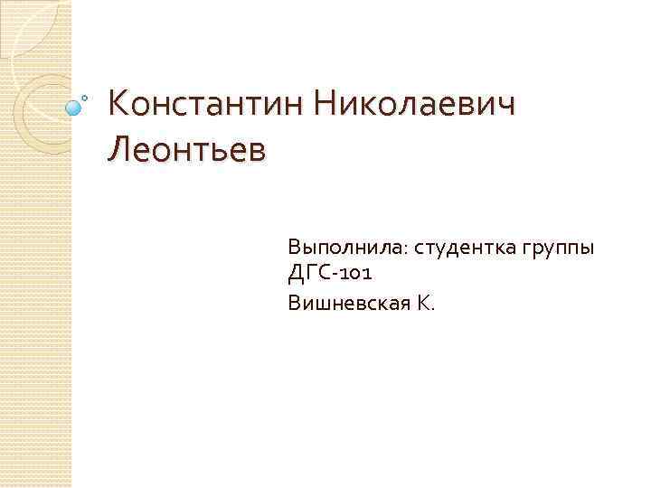 Константин Николаевич Леонтьев Выполнила: студентка группы ДГС-101 Вишневская К. 