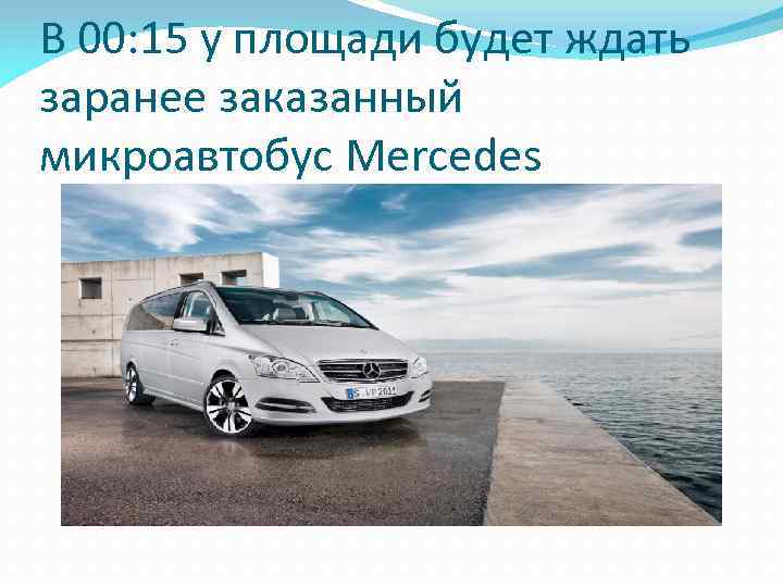 В 00: 15 у площади будет ждать заранее заказанный микроавтобус Mercedes 