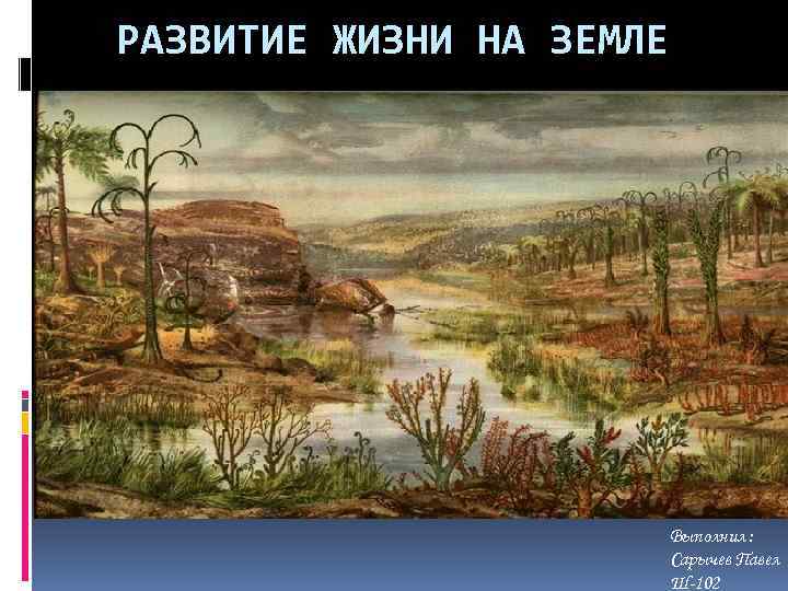 РАЗВИТИЕ ЖИЗНИ НА ЗЕМЛЕ Выполнил : Сарычев Павел Ш-102 