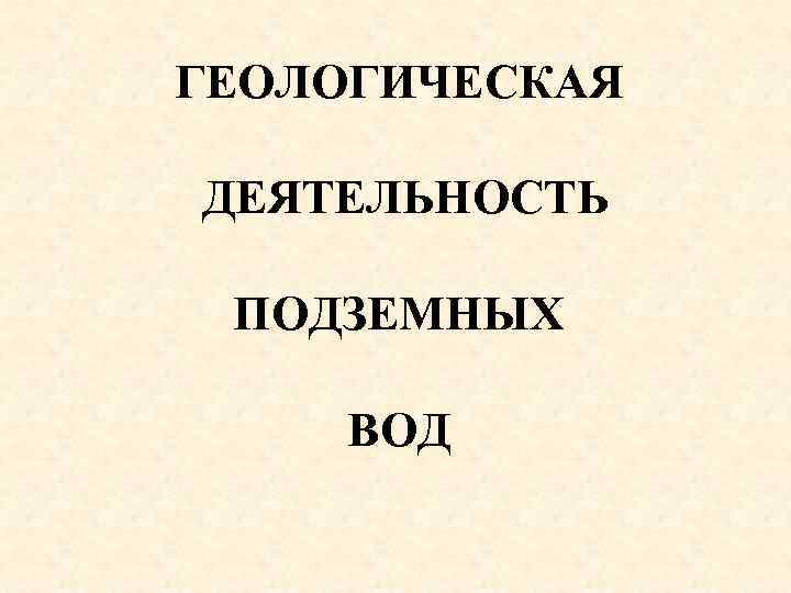 ГЕОЛОГИЧЕСКАЯ ДЕЯТЕЛЬНОСТЬ ПОДЗЕМНЫХ ВОД 