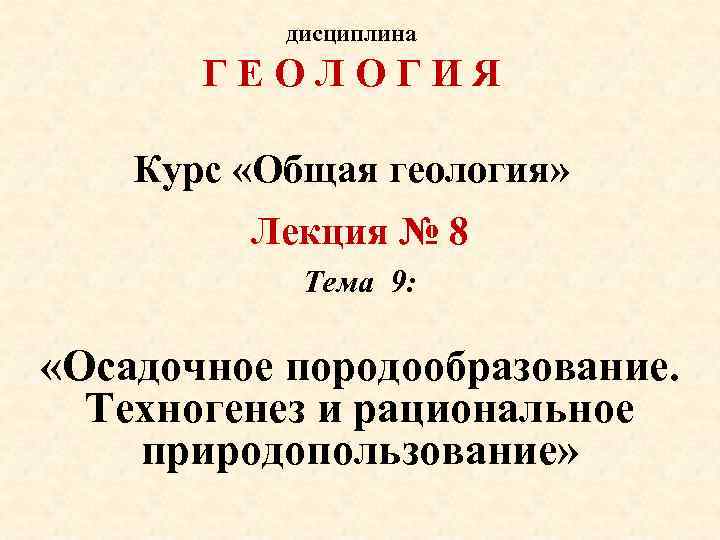 дисциплина ГЕОЛОГИЯ Курс «Общая геология» Лекция № 8 Тема 9: «Осадочное породообразование. Техногенез и