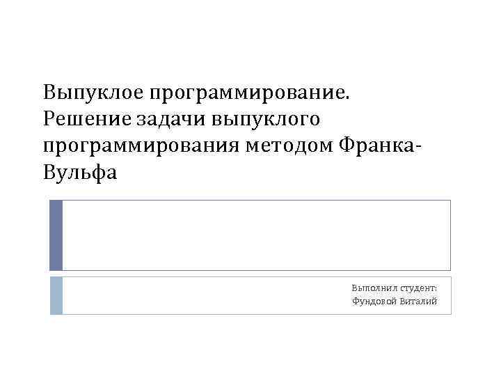 Выпуклое программирование. Решение задачи выпуклого программирования методом Франка. Вульфа Выполнил студент: Фундовой Виталий 