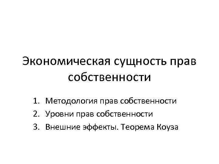 Экономическая сущность прав собственности 1. Методология прав собственности 2. Уровни прав собственности 3. Внешние