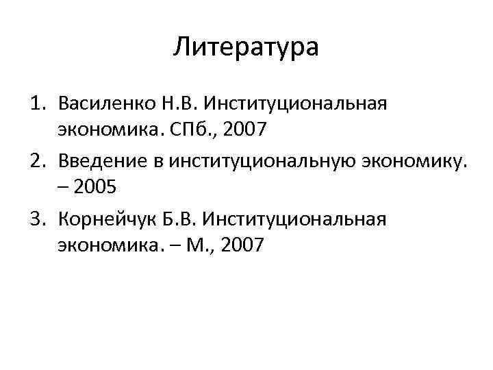 Литература 1. Василенко Н. В. Институциональная экономика. СПб. , 2007 2. Введение в институциональную