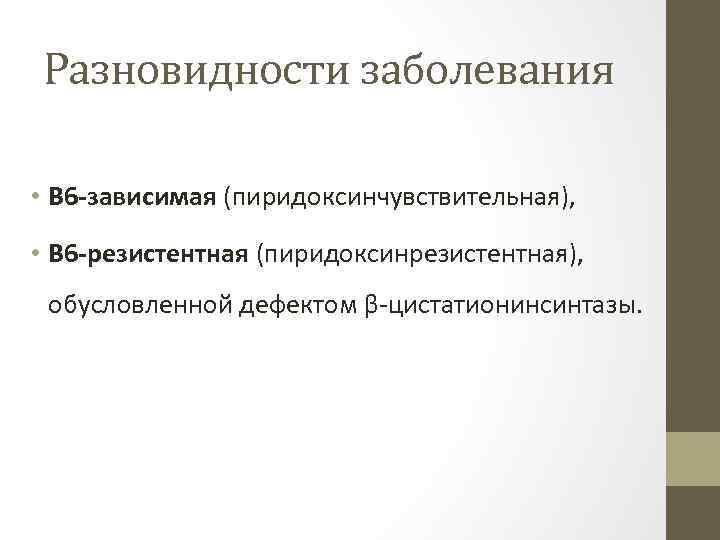 Разновидности заболевания • В 6 -зависимая (пиридоксинчувствительная), • В 6 -резистентная (пиридоксинрезистентная), обусловленной дефектом