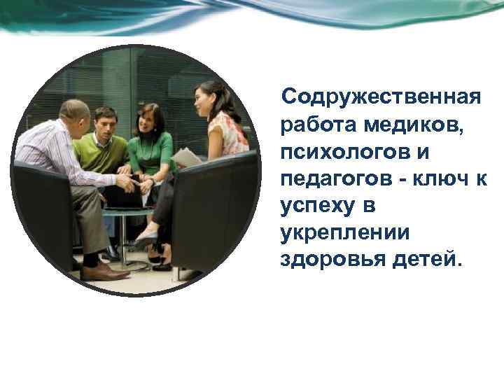 Содружественная работа медиков, психологов и педагогов - ключ к успеху в укреплении здоровья детей.