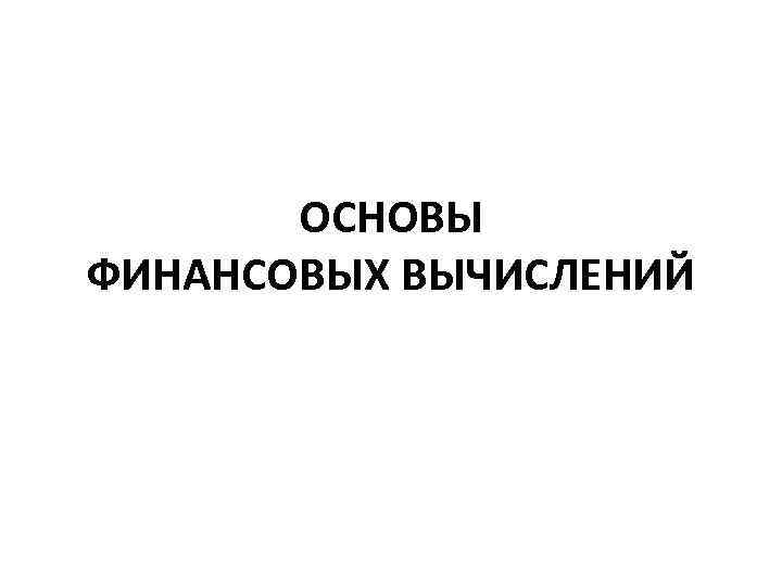 ОСНОВЫ ФИНАНСОВЫХ ВЫЧИСЛЕНИЙ 