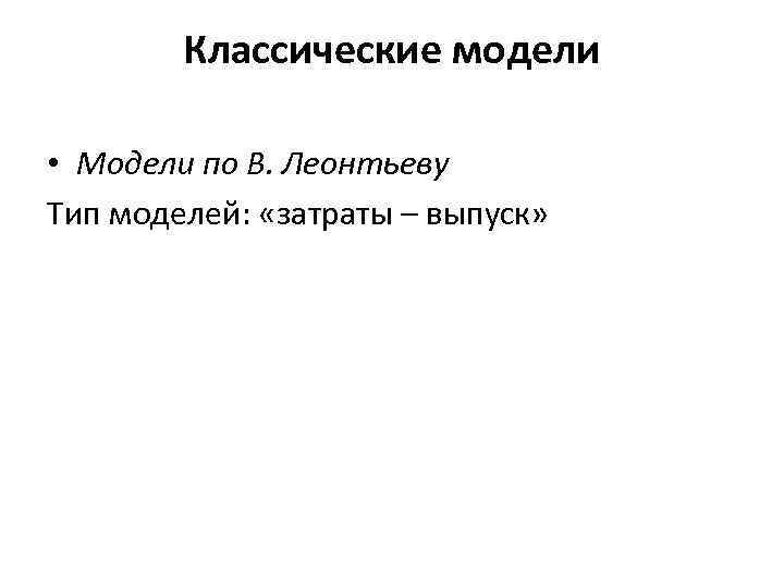 Классические модели • Модели по В. Леонтьеву Тип моделей: «затраты – выпуск» 