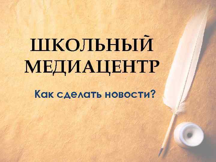 ШКОЛЬНЫЙ МЕДИАЦЕНТР Как сделать новости? 