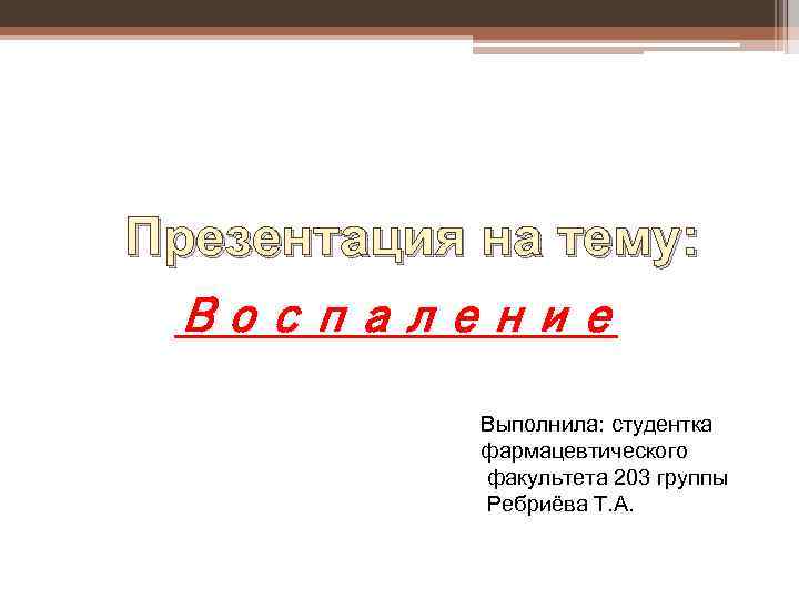 Презентация на тему: Воспаление Выполнила: студентка фармацевтического факультета 203 группы Ребриёва Т. А. 