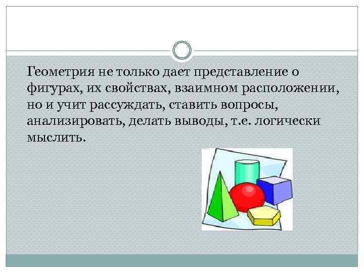 Геометрия не только дает представление о фигурах, их свойствах, взаимном расположении, но и учит