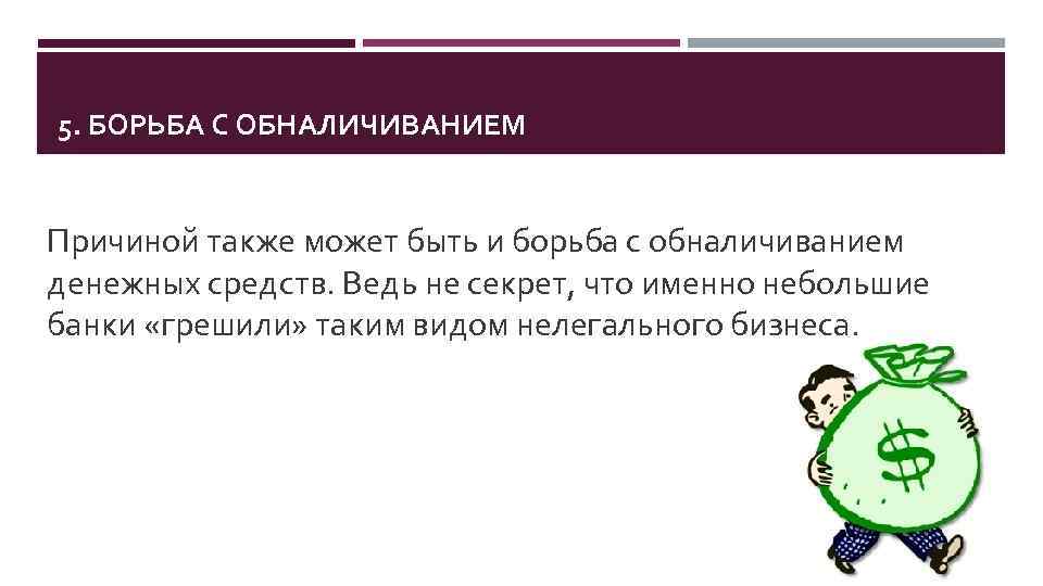5. БОРЬБА С ОБНАЛИЧИВАНИЕМ Причиной также может быть и борьба с обналичиванием денежных средств.