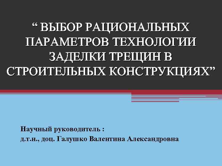 “ ВЫБОР РАЦИОНАЛЬНЫХ ПАРАМЕТРОВ ТЕХНОЛОГИИ ЗАДЕЛКИ ТРЕЩИН В СТРОИТЕЛЬНЫХ КОНСТРУКЦИЯХ” Научный руководитель : д.