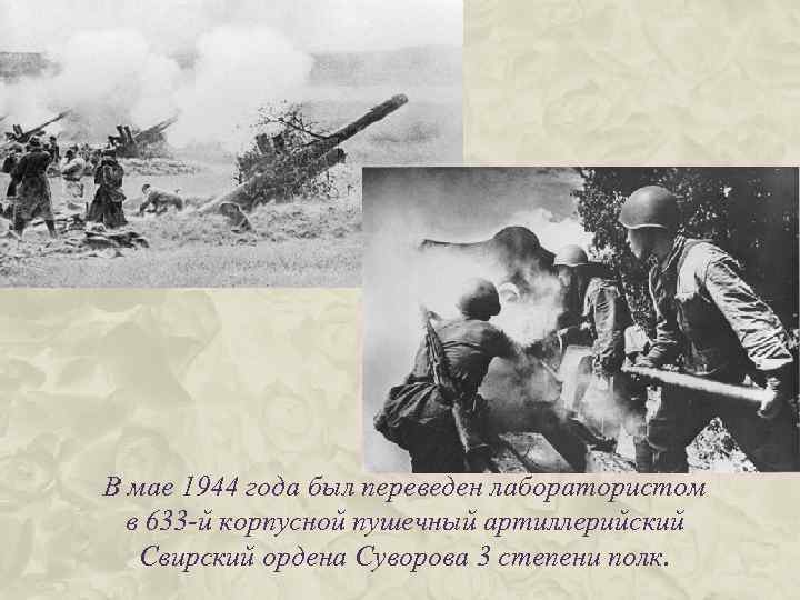 В мае 1944 года был переведен лаборатористом в 633 -й корпусной пушечный артиллерийский Свирский