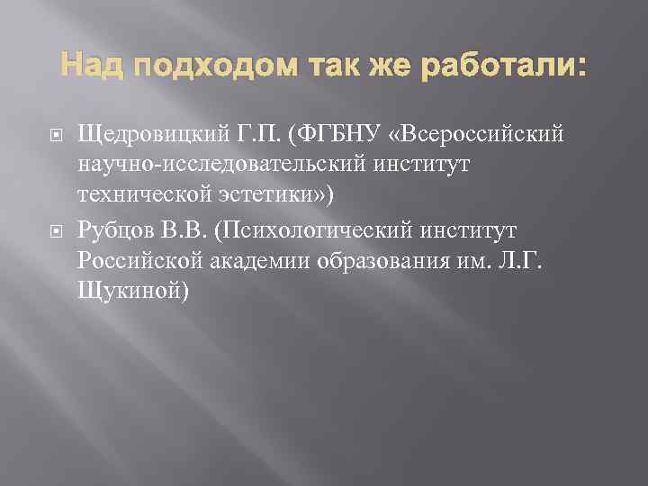 Над подходом так же работали: Щедровицкий Г. П. (ФГБНУ «Всероссийский научно-исследовательский институт технической эстетики»