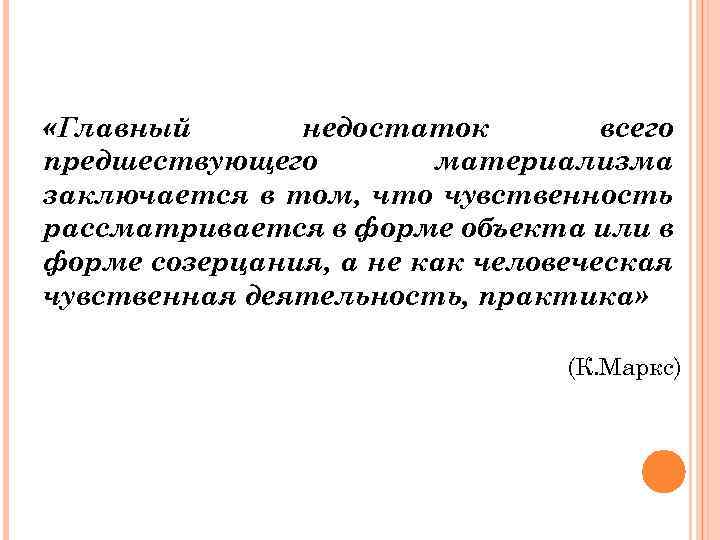  «Главный недостаток всего предшествующего материализма заключается в том, что чувственность рассматривается в форме